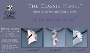 The Classic Horse Equestrian Jewelry Collection® brand captures the nobility of the horse with its distinctive simplicity and lyrical lines that are the signature look of the designer, Zorka Pondell. The Classic Horse® is the definition of equestrian style. These timeless classics not only represent the intrinsic beauty of the horse but also make an elegant statement. With this collection also innovatively offered in stainless steel, you can now wear your jewelry that represents your equestrian lifestyle from the stables to the table. These timeless designs define why “A New Breed has Arrived!™” 
