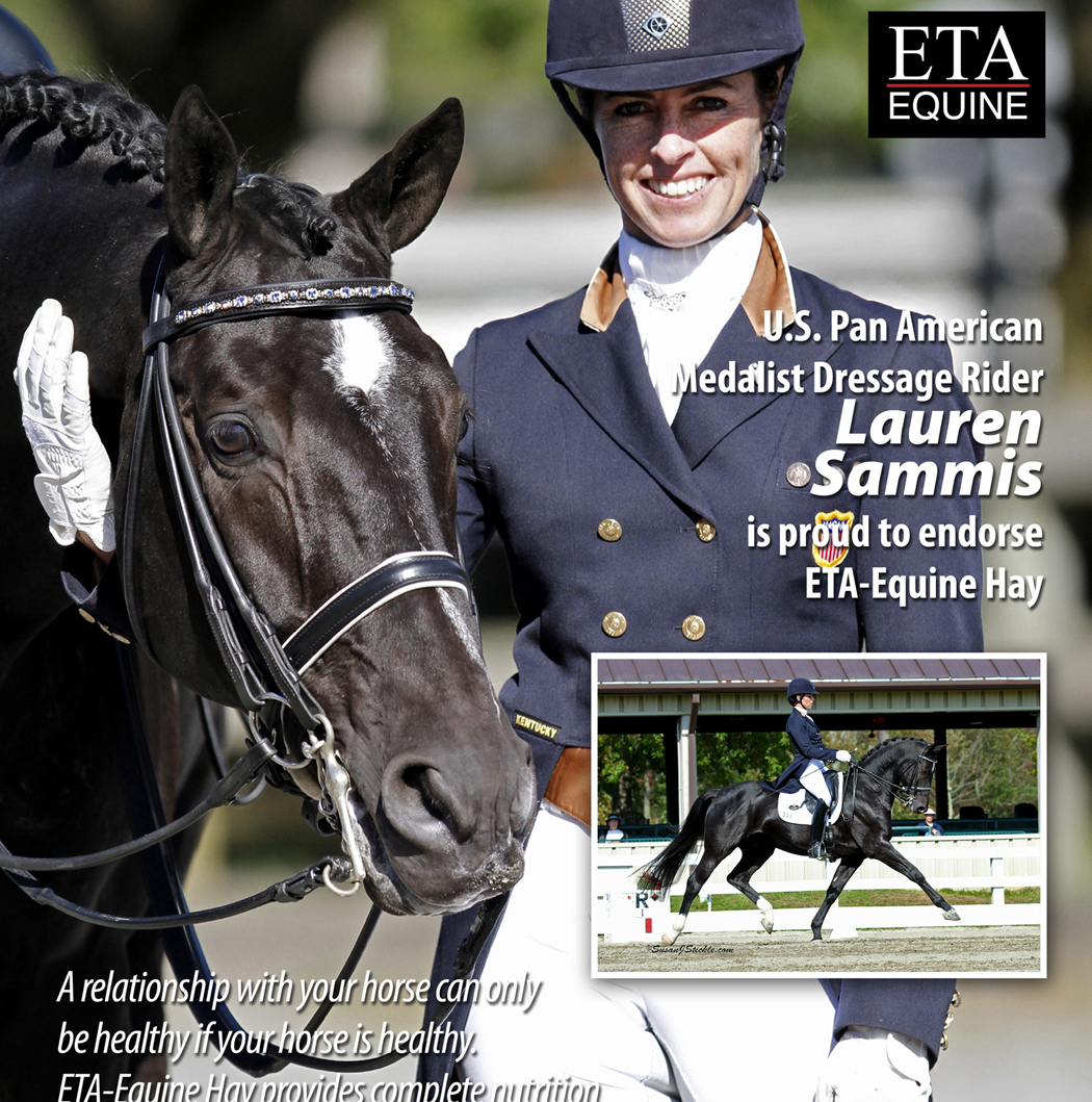 Eastern Township Acreages Equine Endorsed by Two-Time US Team Medalist Lauren Sammis WELLINGTON, FLORIDA – January 30, 2014. Two-time US Team medalist and internationally known Dressage rider Lauren Sammis has officially made her endorsement for Eastern Township Acreages Equine (ETA-Equine). ETA-Equine is well respected and known throughout the equine world as makers of top quality hay mix blends that meet performance horses’ nutritional needs while promoting good health and peak performance. Because ETA-Equine knows that competition horses don’t have the luxury of time to spend out in the pasture, they’ve created hay mixes that are specially blended so performance horses can graze throughout the day just like they would in the wild.